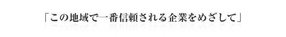 「この地域で一番信頼される企業をめざして」